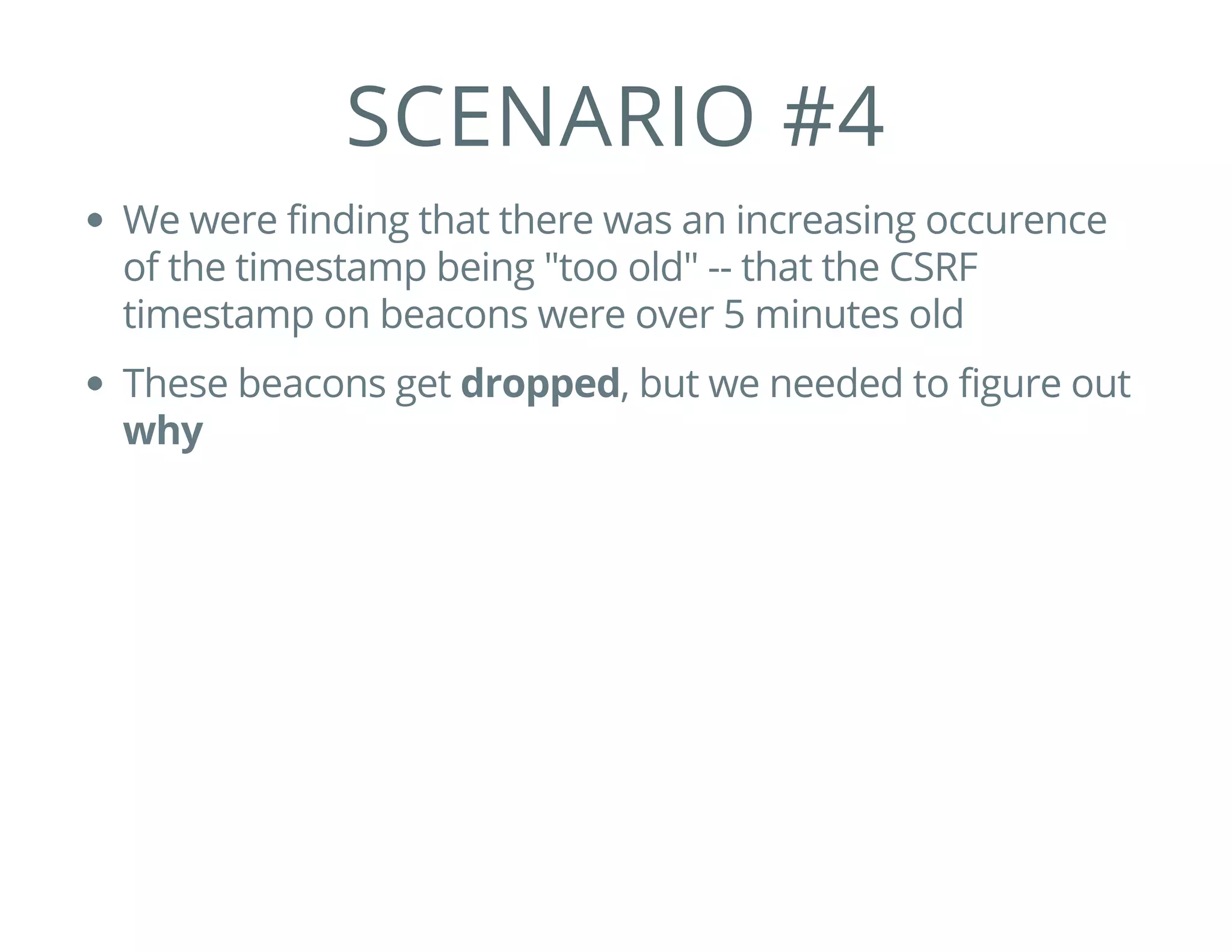 SCENARIO #4
We were finding that there was an increasing occurence
of the timestamp being "too old" -- that the CSRF
timestamp on beacons were over 5 minutes old
These beacons get dropped, but we needed to figure out
why
 