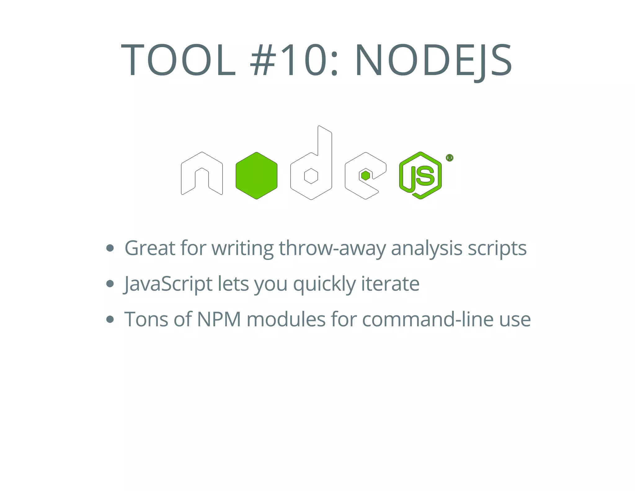 TOOL #10: NODEJS
Great for writing throw-away analysis scripts
JavaScript lets you quickly iterate
Tons of NPM modules for command-line use
 