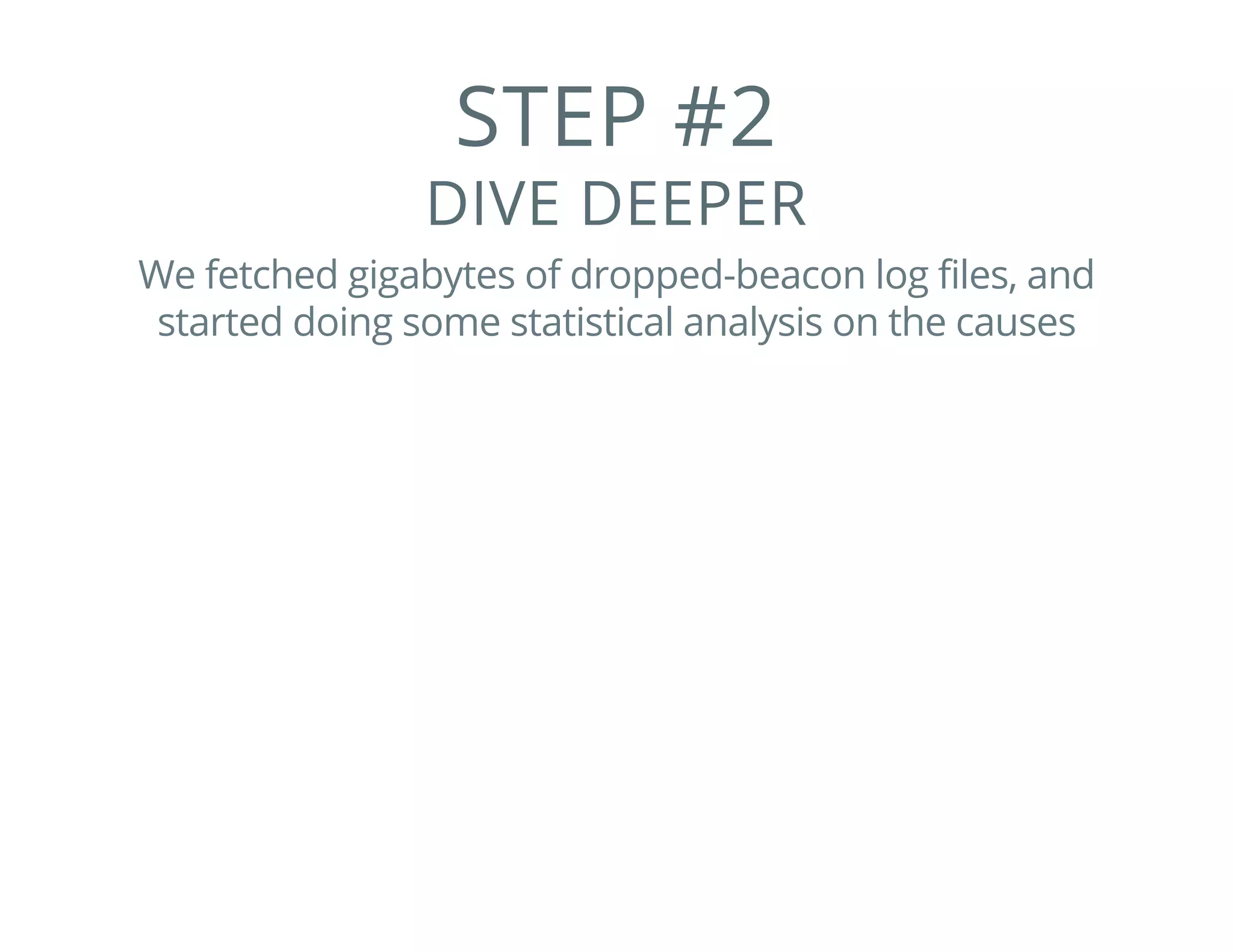 STEP #2
DIVE DEEPER
We fetched gigabytes of dropped-beacon log files, and
started doing some statistical analysis on the causes
 