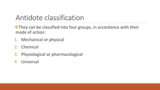 Antidote classification
They can be classified into four groups, in accordance with their
mode of action:
1. Mechanical or physical
2. Chemical
3. Physiological or pharmacological
4. Universal
 
