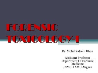 FORENSICFORENSIC
TOXICOLOGY-ITOXICOLOGY-I
Dr Mohd Kaleem Khan
Assistant Professor
Department Of Forensic
Medicine
JNMCH AMU Aligarh
 