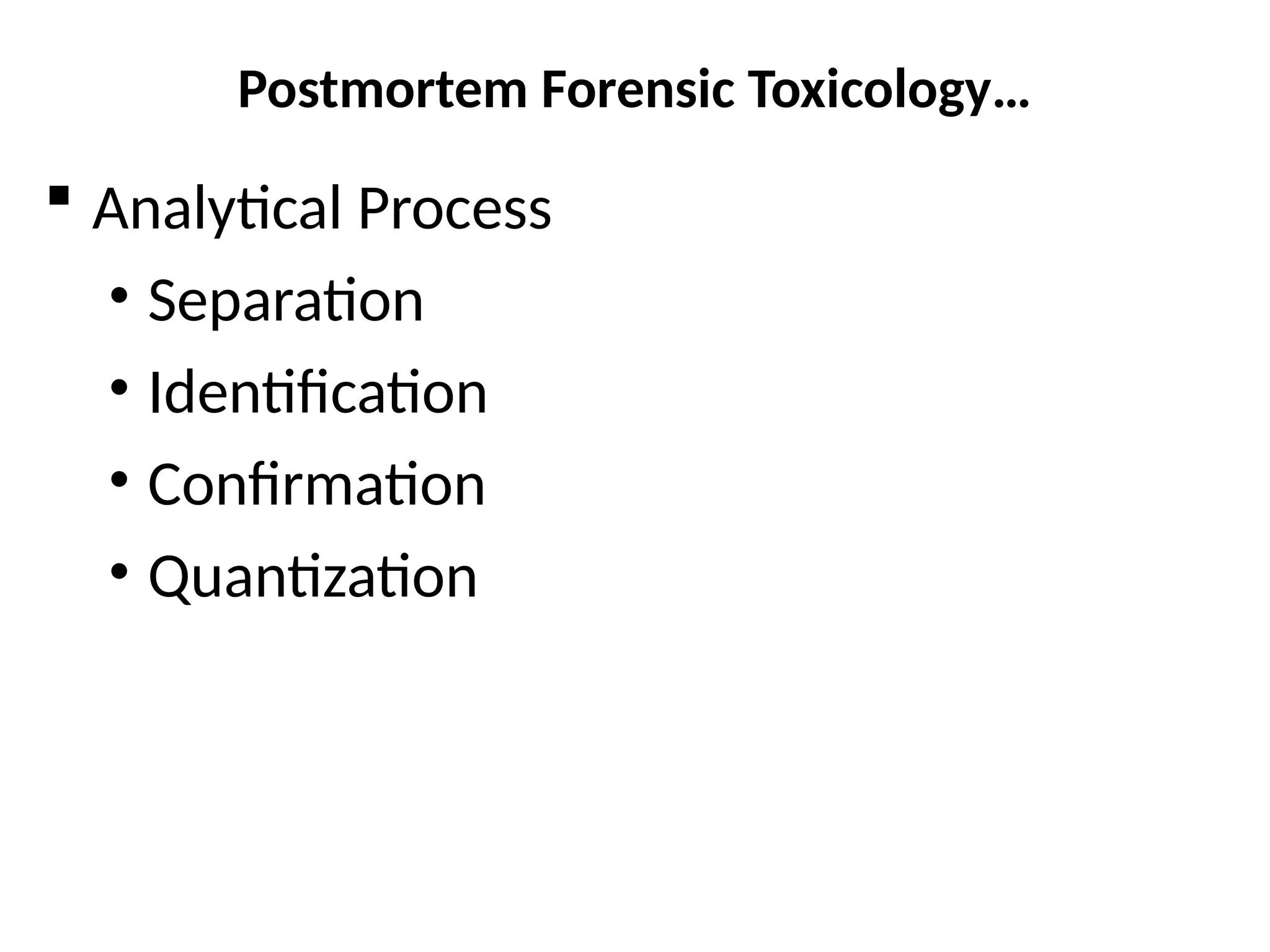 Postmortem Forensic Toxicology…
 Analytical Process
• Separation
• Identification
• Confirmation
• Quantization
 
