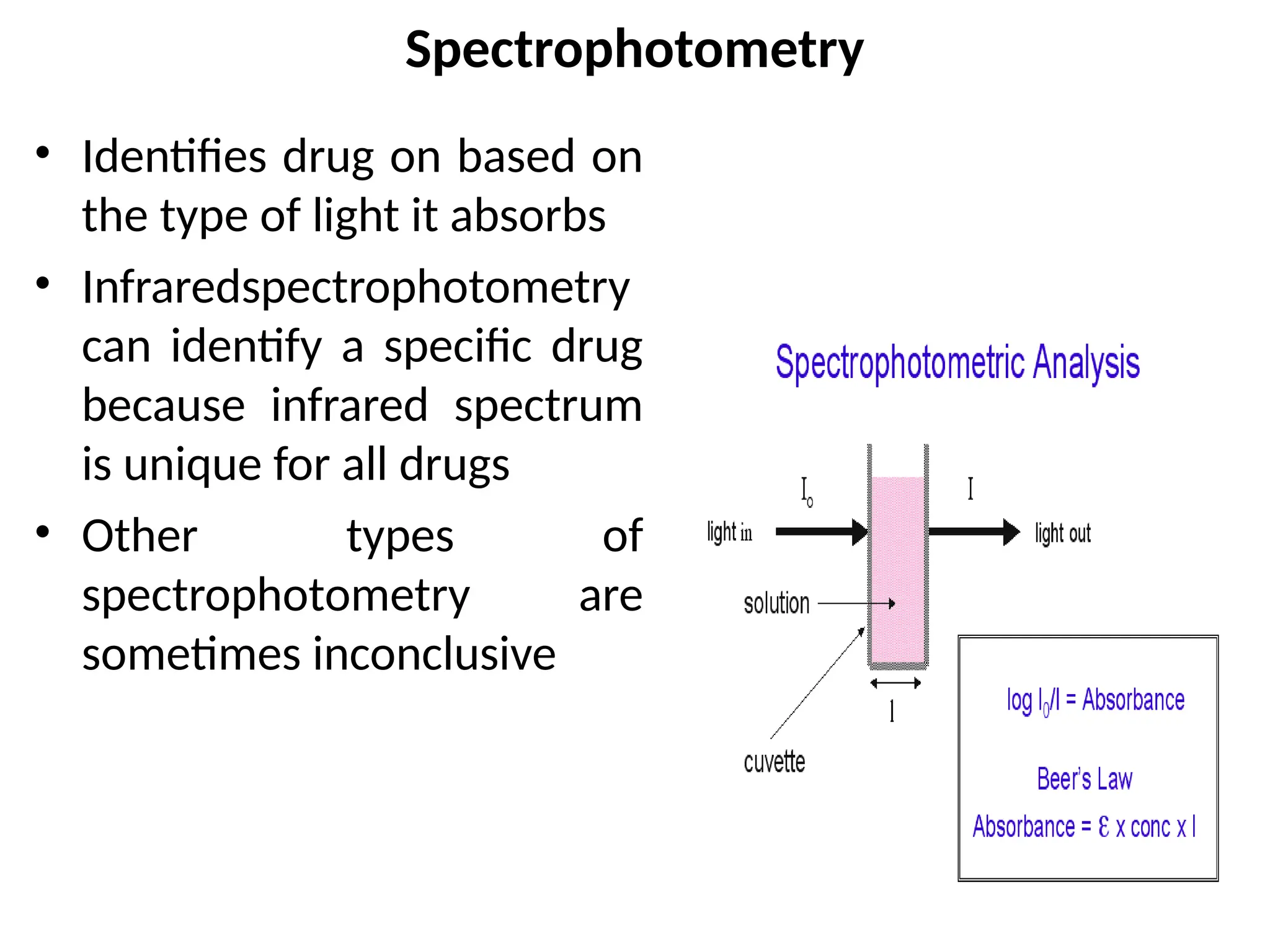 Spectrophotometry
• Identifies drug on based on
the type of light it absorbs
• Infraredspectrophotometry
can identify a specific drug
because infrared spectrum
is unique for all drugs
• Other types of
spectrophotometry are
sometimes inconclusive
 