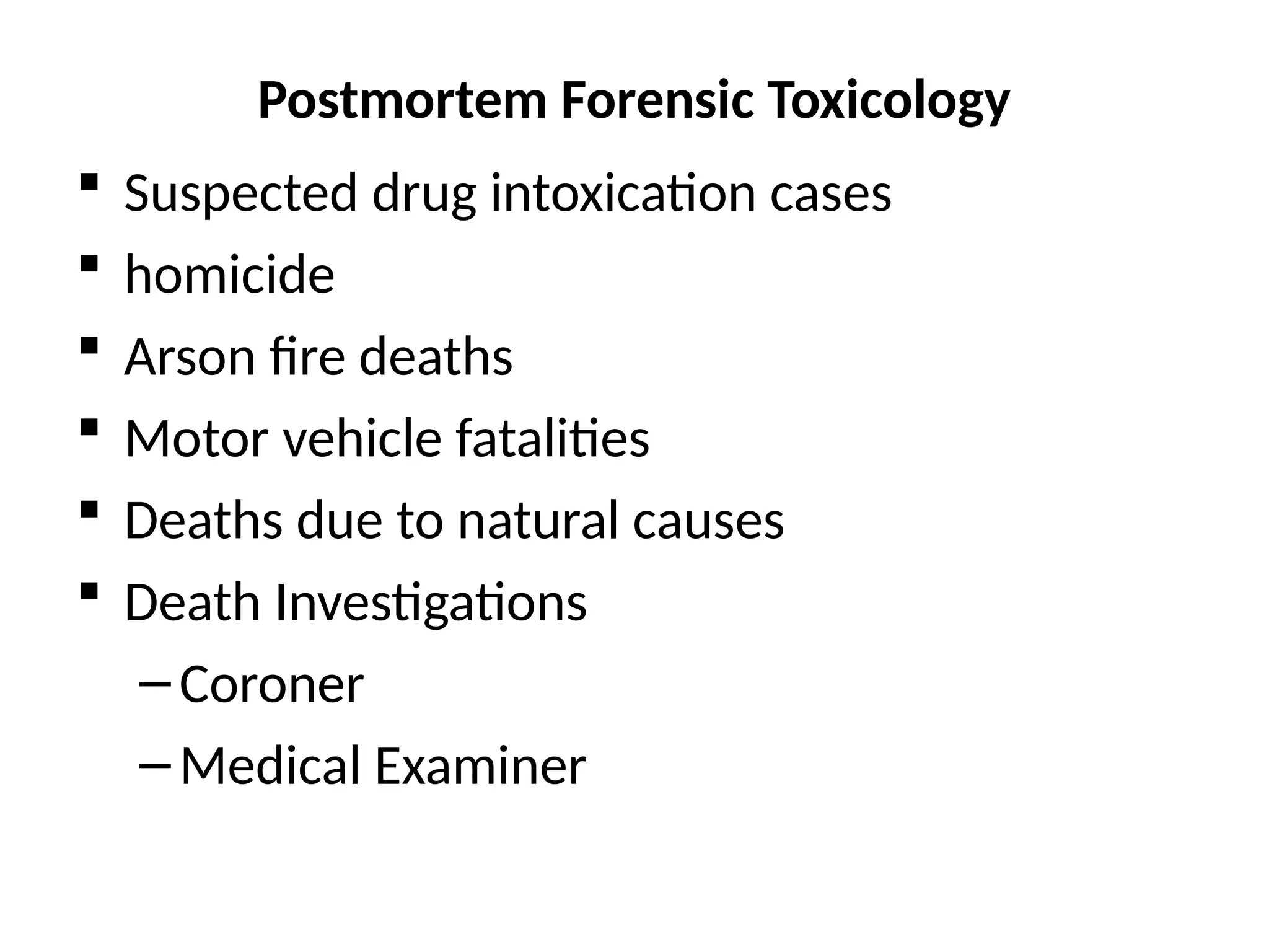 Postmortem Forensic Toxicology
 Suspected drug intoxication cases
 homicide
 Arson fire deaths
 Motor vehicle fatalities
 Deaths due to natural causes
 Death Investigations
–Coroner
–Medical Examiner
 