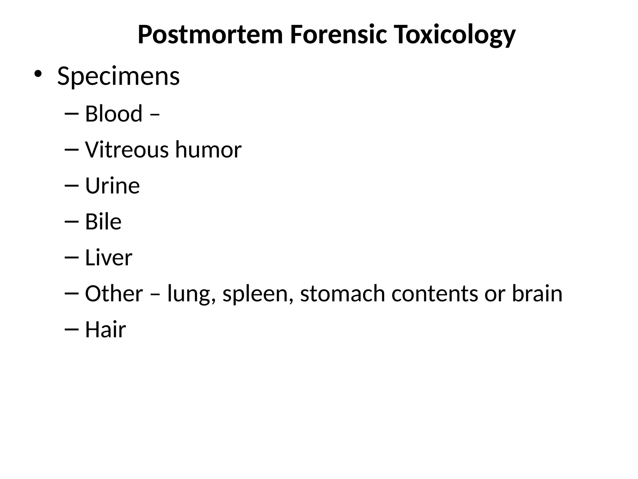 Postmortem Forensic Toxicology
• Specimens
– Blood –
– Vitreous humor
– Urine
– Bile
– Liver
– Other – lung, spleen, stomach contents or brain
– Hair
 