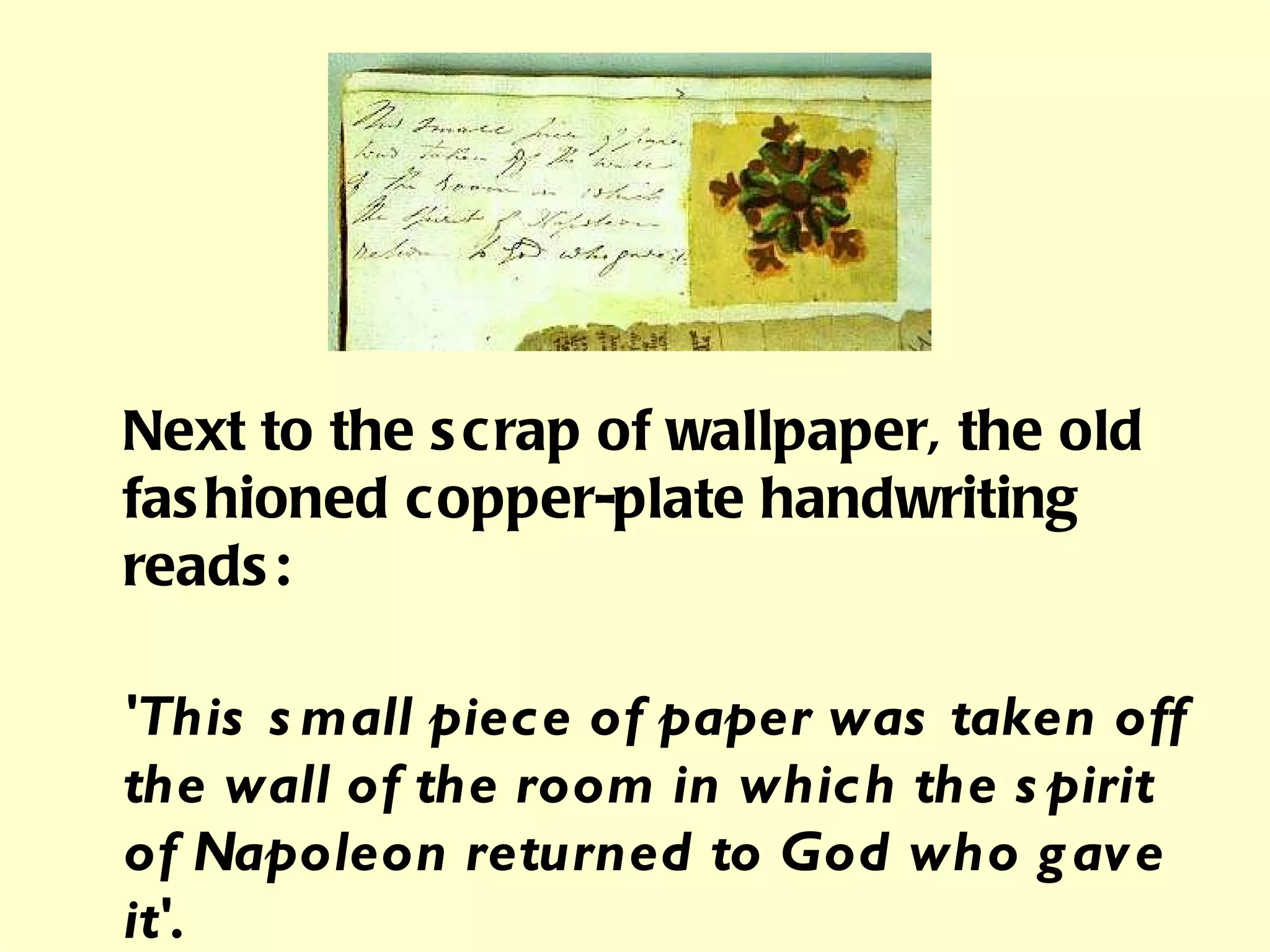 Next to the scrap of wallpaper, the old fashioned copper-plate handwriting reads: 'This small piece of paper was taken off the wall of the room in which the spirit of Napoleon returned to God who gave it'. 