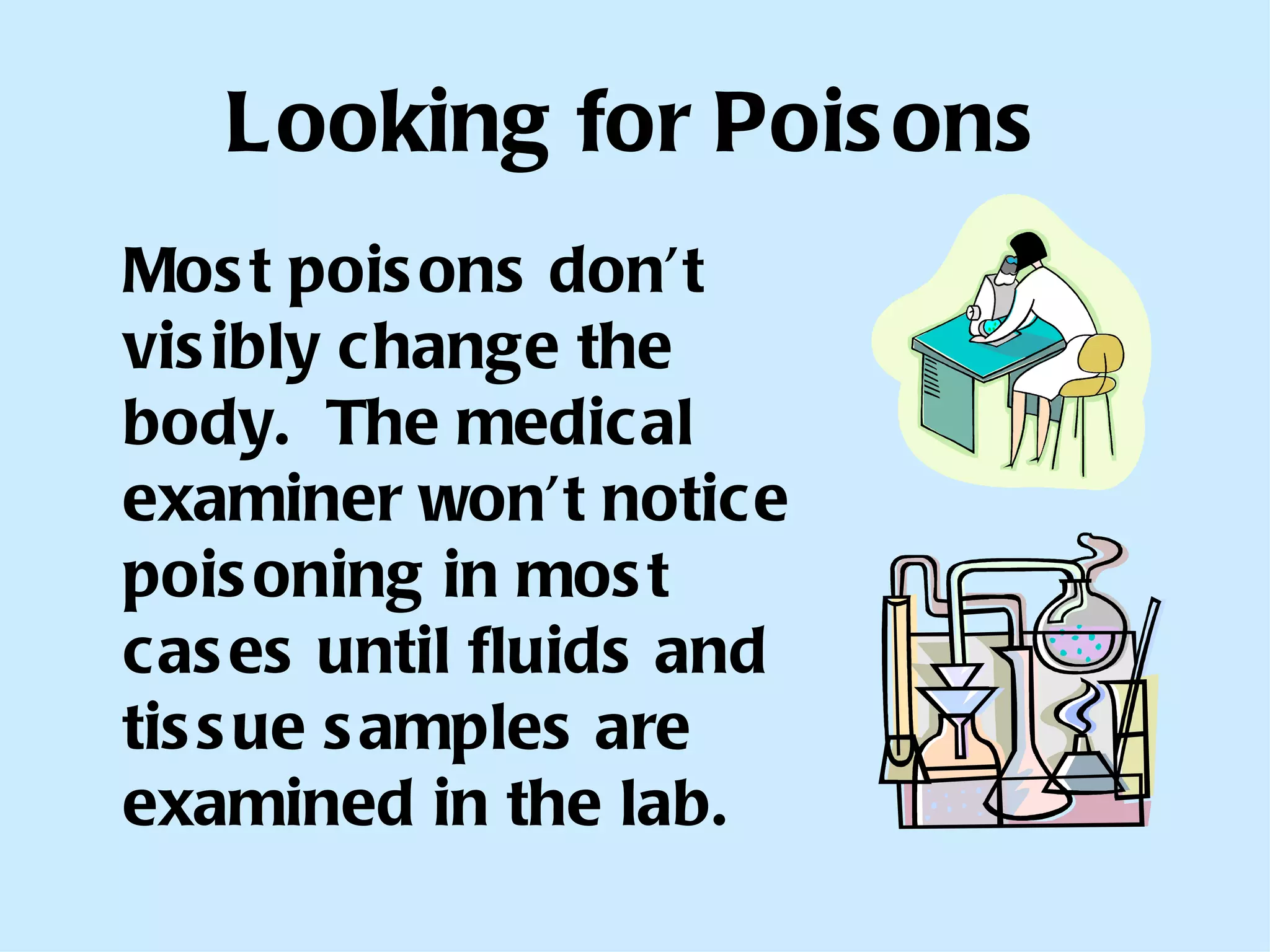 Looking for Poisons Most poisons don’t visibly change the body.  The medical examiner won’t notice poisoning in most cases until fluids and tissue samples are examined in the lab. 