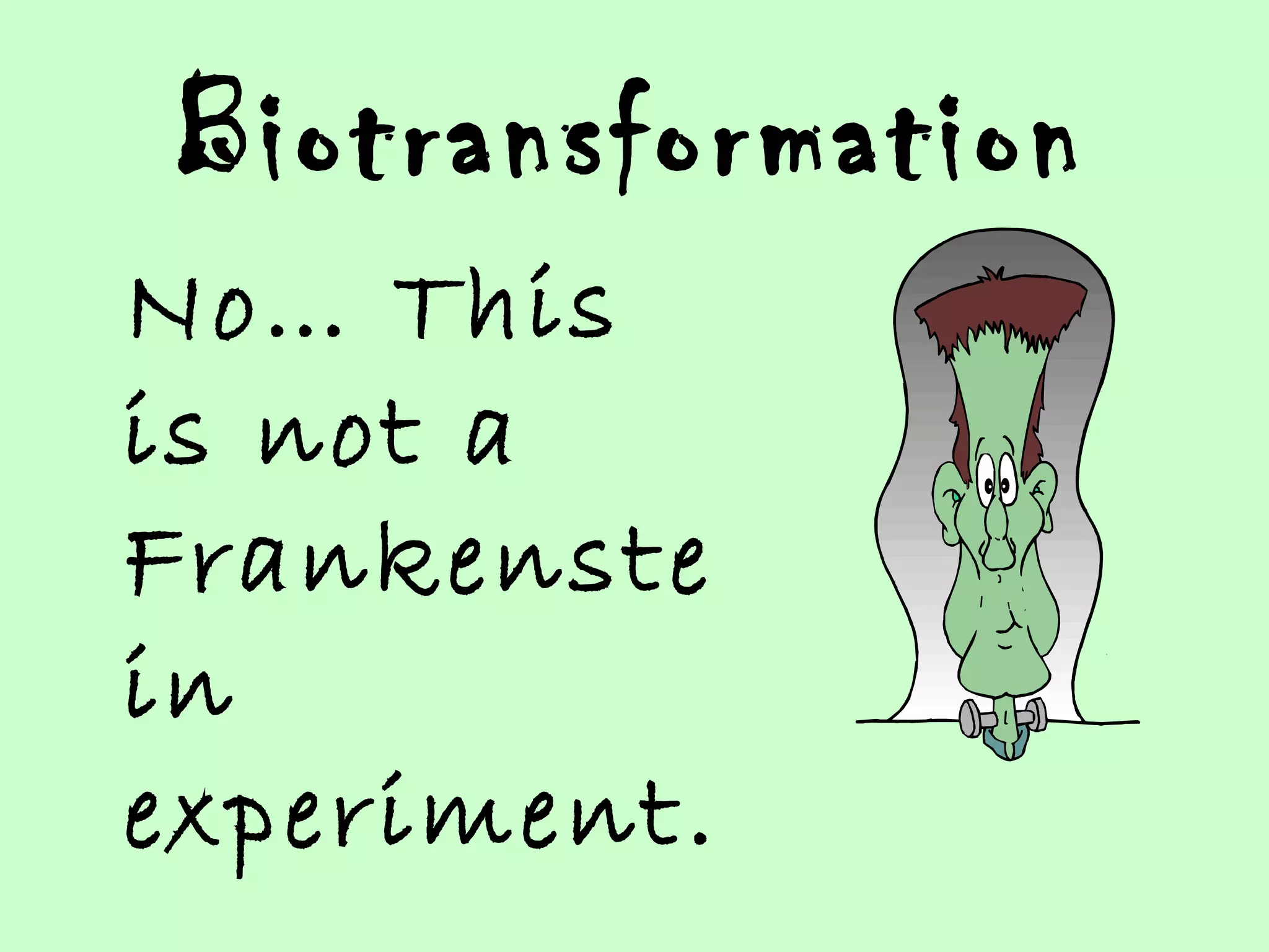 Biotransformation No… This is not a Frankenstein experiment.   