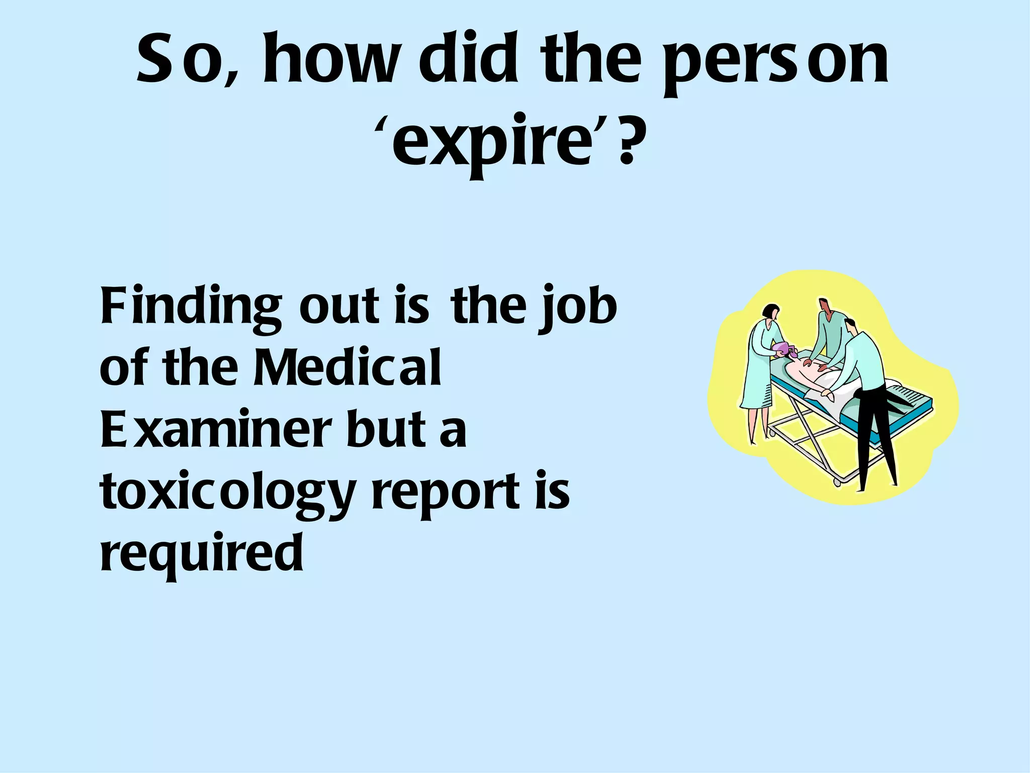 So, how did the person ‘expire’? Finding out is the job of the Medical Examiner but a toxicology report is required 