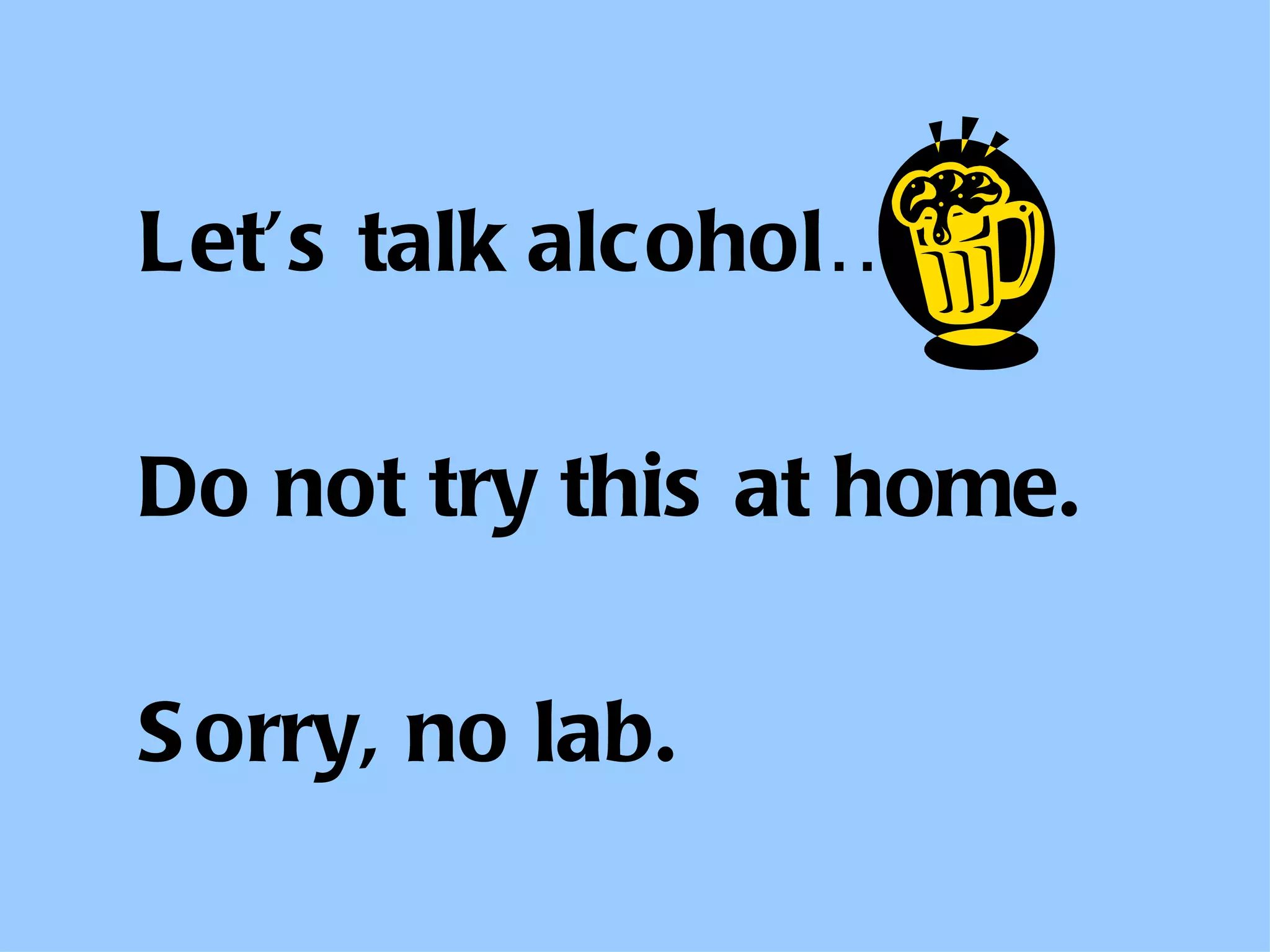 Let’s talk alcohol…. Do not try this at home. Sorry, no lab. 