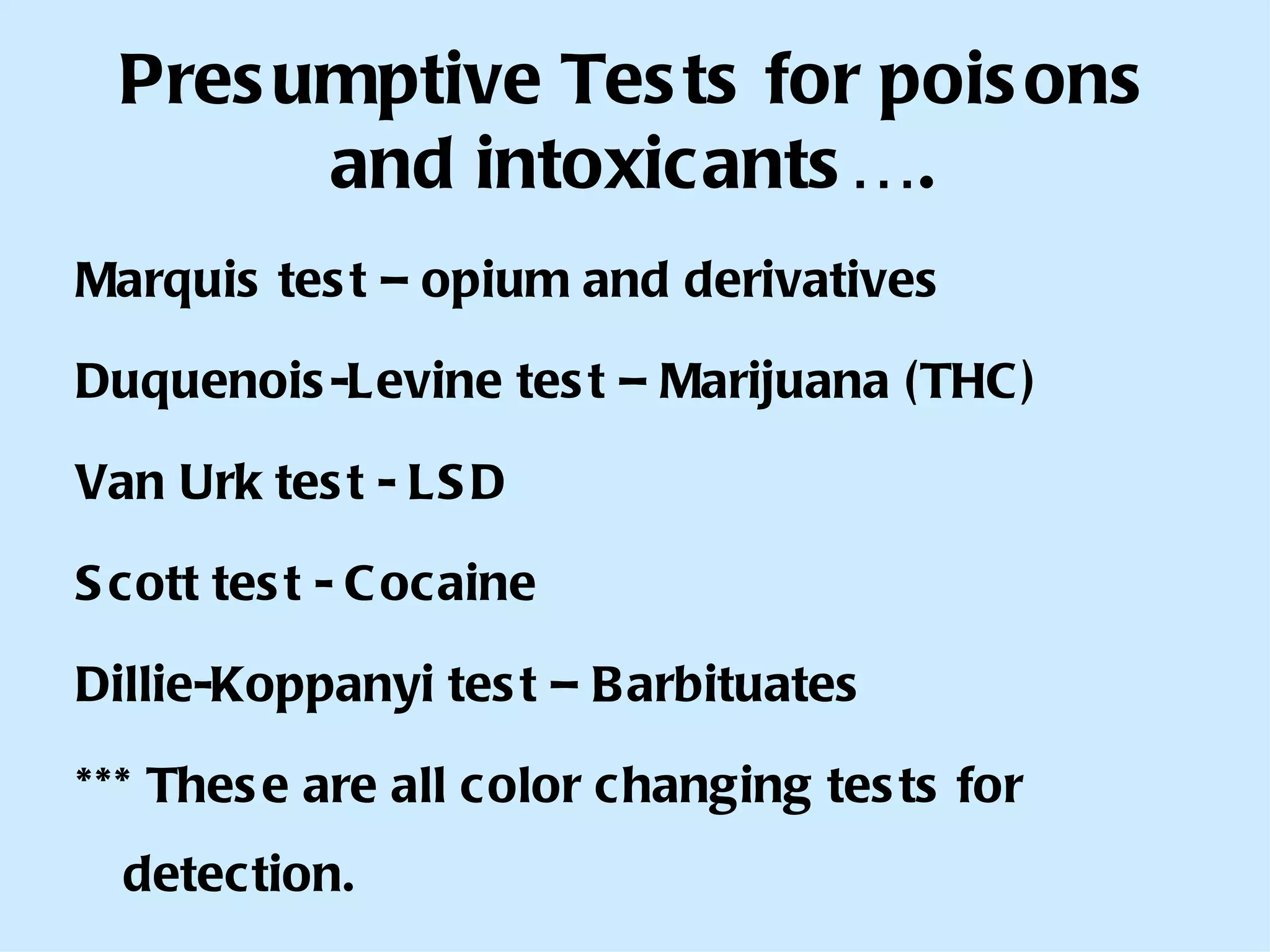 Presumptive Tests for poisons and intoxicants…. Marquis test – opium and derivatives Duquenois-Levine test – Marijuana (THC) Van Urk test - LSD Scott test - Cocaine Dillie-Koppanyi test – Barbituates *** These are all color changing tests for detection. 