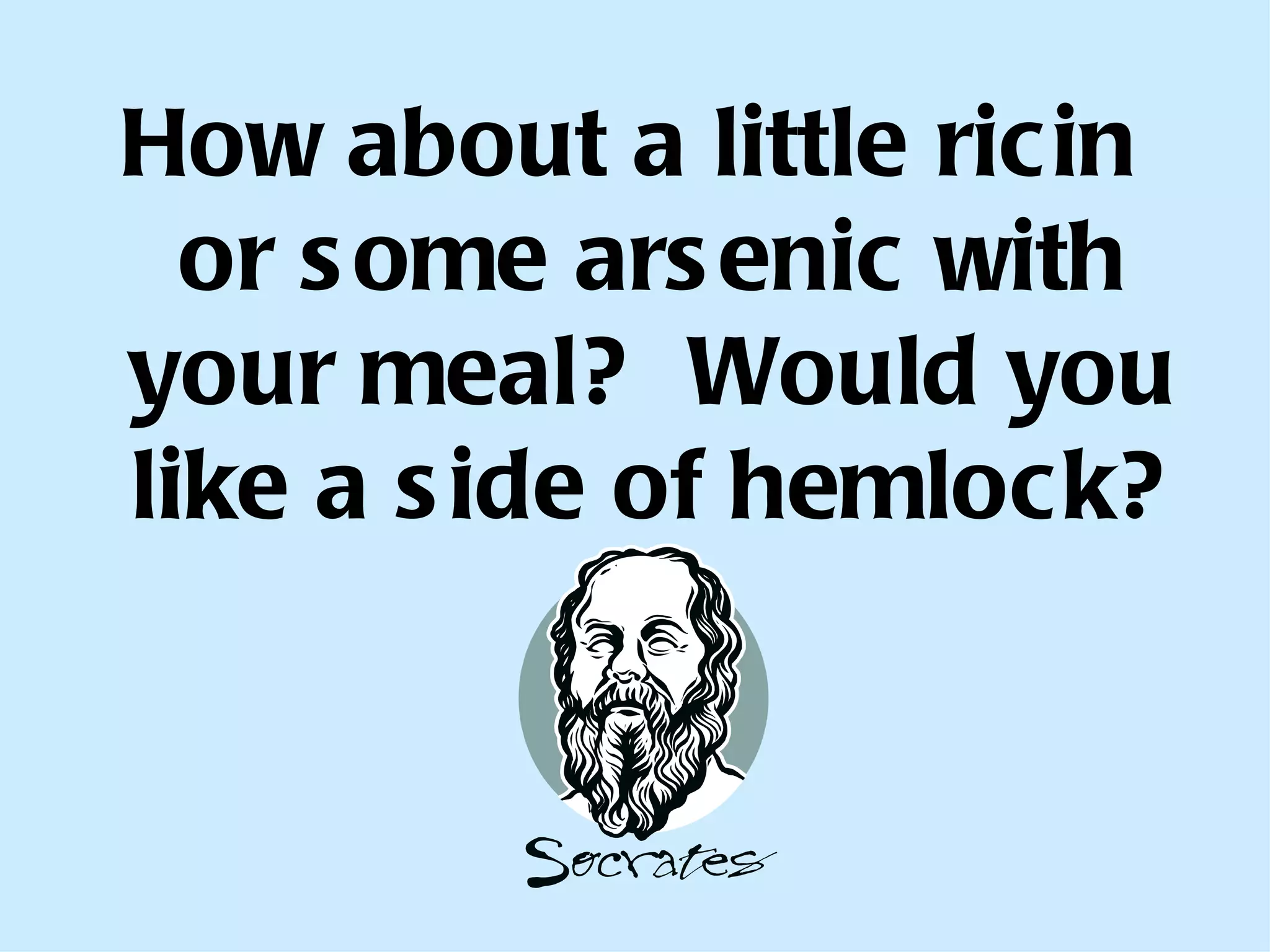 How about a little ricin or some arsenic with your meal?  Would you like a side of hemlock? 