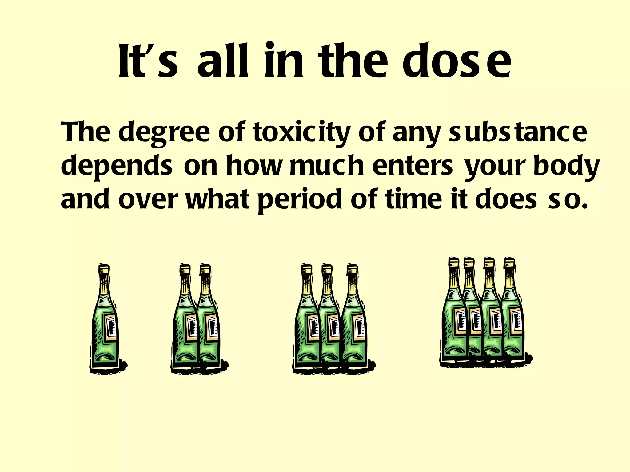 It’s all in the dose The degree of toxicity of any substance depends on how much enters your body and over what period of time it does so. 