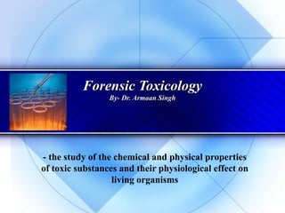 Forensic ToxicologyForensic Toxicology
By- Dr. Armaan SinghBy- Dr. Armaan Singh
- the study of the chemical and physical properties
of toxic substances and their physiological effect on
living organisms
 
