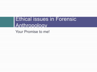 Ethical issues in Forensic
Anthropology
Your Promise to me!
 