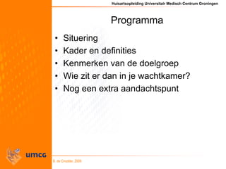 Huisartsopleiding Universitair Medisch Centrum Groningen
B. de Cnodder, 2009
Programma
• Situering
• Kader en definities
•...