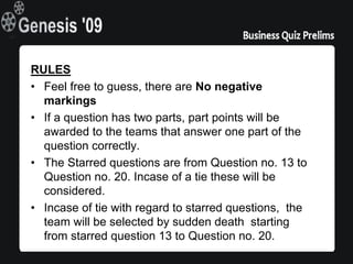 RULES
• Feel free to guess, there are No negative
  markings
• If a question has two parts, part points will be
  awarded to the teams that answer one part of the
  question correctly.
• The Starred questions are from Question no. 13 to
  Question no. 20. Incase of a tie these will be
  considered.
• Incase of tie with regard to starred questions, the
  team will be selected by sudden death starting
  from starred question 13 to Question no. 20.
 