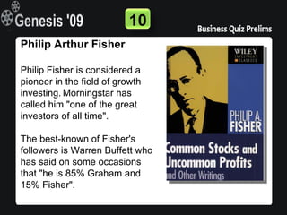 10
Philip Arthur Fisher

Philip Fisher is considered a
pioneer in the field of growth
investing. Morningstar has
called him "one of the great
investors of all time".

The best-known of Fisher's
followers is Warren Buffett who
has said on some occasions
that "he is 85% Graham and
15% Fisher".
 