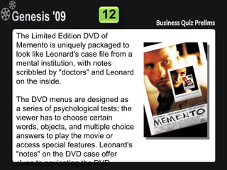 12
The Limited Edition DVD of
Memento is uniquely packaged to
look like Leonard's case file from a
mental institution, with notes
scribbled by "doctors" and Leonard
on the inside.

The DVD menus are designed as
a series of psychological tests; the
viewer has to choose certain
words, objects, and multiple choice
answers to play the movie or
access special features. Leonard's
"notes" on the DVD case offer
clues to navigating the DVD.
 