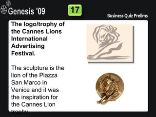 17
The logo/trophy of
the Cannes Lions
International
Advertising
Festival.

The sculpture is the
lion of the Piazza
San Marco in
Venice and it was
the inspiration for
the Cannes Lion
trophy.
 