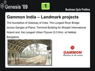 1

Gammon India – Landmark projects
The foundation of Gateway of India, The Longest River Bridge
across Ganges at Patna, Terminal Building for Sharjah International
Airport and the Longest Urban Flyover (5.3 Km) at Hebbal,
Bangalore.
 