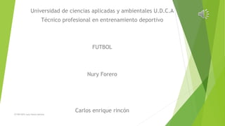 Universidad de ciencias aplicadas y ambientales U.D.C.A
Técnico profesional en entrenamiento deportivo
FUTBOL
Nury Forero
Carlos enrique rincón
27/09/2015 nury forero barrera
 