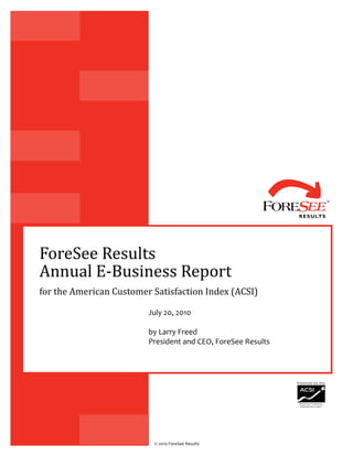 ForeSee Results
Annual E-Business Report
for the American Customer Satisfaction Index (ACSI)

                         July 20, 2010

                         by Larry Freed
                         President and CEO, ForeSee Results




                          © 2010 ForeSee Results
 