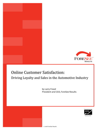 Online Customer Satisfaction:
Driving Loyalty and Sales in the Automotive Industry
by Larry Freed
President and CEO, ForeSee Results
© 2008 ForeSee Results
 