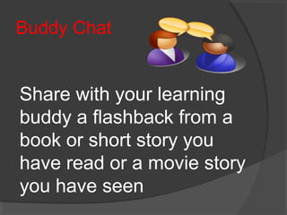 Buddy Chat
Share with your learning
buddy a flashback from a
book or short story you
have read or a movie story
you have seen
 
