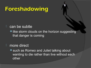 Foreshadowing
 can be subtle
like storm clouds on the horizon suggesting
that danger is coming
 more direct
such as Romeo and Juliet talking about
wanting to die rather than live without each
other
 