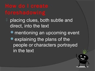 How do I create
foreshadowing
 placing clues, both subtle and
direct, into the text
mentioning an upcoming event
explaining the plans of the
people or characters portrayed
in the text
 