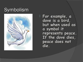 SymbolismSymbolism
 For example, aFor example, a
dove is a bird,dove is a bird,
but when used asbut when used as
a symbol ita symbol it
represents peace.represents peace.
If the dove dies,If the dove dies,
peace does notpeace does not
die.die.
 