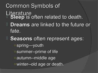Common Symbols ofCommon Symbols of
LiteratureLiterature SleepSleep is often related to death.is often related to death.
 DreamsDreams are linked to the future orare linked to the future or
fate.fate.
 SeasonsSeasons often represent ages:often represent ages:
○ spring—youthspring—youth
○ summer--prime of lifesummer--prime of life
○ autumn--middle ageautumn--middle age
○ winter--old age or death.winter--old age or death.
 