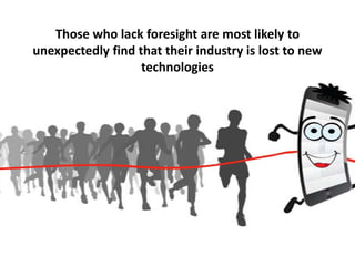 Those who lack foresight are most likely to
unexpectedly find that their industry is lost to new
technologies
 