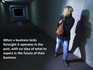 When a business lacks
foresight it operates in the
past, with no idea of what to
expect in the future of their
business
 