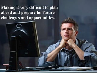 Making it very difficult to plan
ahead and prepare for future
challenges and opportunities.
 