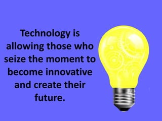 Technology is
allowing those who
seize the moment to
become innovative
and create their
future.
 