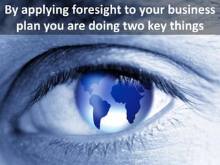 By applying foresight to your business
plan you are doing two key things
 