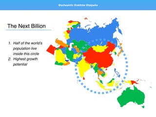 The Next Billion
1. Half of the world’s
population live
inside this circle
2. Highest growth
potential
@scheeinfo @okfntw @taipeiio
 