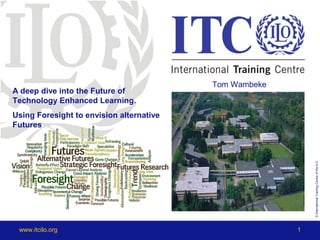 ©InternationalTrainingCentreoftheILO
www.itcilo.org 1
A deep dive into the Future of
Technology Enhanced Learning.
Using Foresight to envision alternative
Futures
Tom Wambeke
 