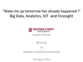 Guest Lecture
@soody
or
linkedin.com/in/sureshsood
24 August 2014
“Wake me up tomorrow has already happened !”
Big Data, Analytics, IOT and Foresight
 