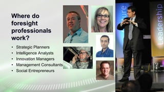 Where do
foresight
professionals
work?
• Strategic Planners
• Intelligence Analysts
• Innovation Managers
• Management Consultants
• Social Entrepreneurs
 
