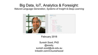 Big Data, IoT, Analytics & Foresight:
Natural Language Generation, Systems of Insight & Deep Learning
February 2018
Suresh Sood, PhD
@soody,
suresh.sood@uts.edu.au
linkedin.com/in/sureshsood
 
