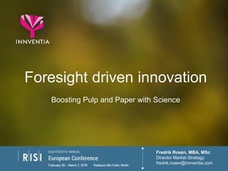 www.innventia.com © 2016  1
1
Foresight driven innovation
Boosting Pulp and Paper with Science
Fredrik Rosén, MBA, MSc
Director Market Strategy
fredrik.rosen@innventia.com
 