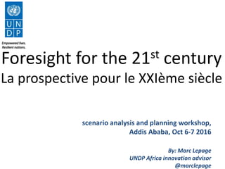 scenario analysis and planning workshop,
Addis Ababa, Oct 6-7 2016
By: Marc Lepage
UNDP Africa innovation advisor
@marclepage
Foresight for the 21st century
La prospective pour le XXIème siècle
 