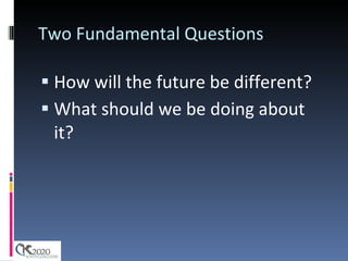 Two Fundamental Questions How will the future be different? What should we be doing about it? 