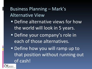 Business Planning – Mark’s Alternative View Define alternative views for how the world will look in 5 years. Define your company’s role in each of those alternatives. Define how you will ramp up to that position without running out of cash! 