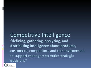 Competitive Intelligence “defining, gathering, analysing, and distributing Intelligence about products, customers, competitors and the environment to support managers to make strategic decisions” 
