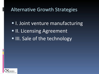 Alternative Growth Strategies I. Joint venture manufacturing II. Licensing Agreement III. Sale of the technology 