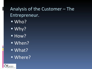 Analysis of the Customer – The Entrepreneur. Who? Why? How? When? What? Where? 